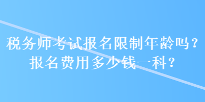 稅務(wù)師考試報(bào)名限制年齡嗎？報(bào)名費(fèi)用多少錢一科？