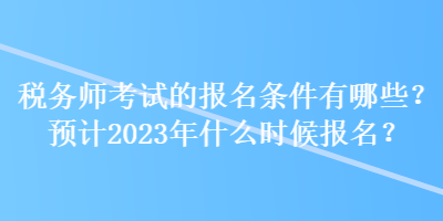 稅務(wù)師考試的報(bào)名條件有哪些？預(yù)計(jì)2023年什么時(shí)候報(bào)名？