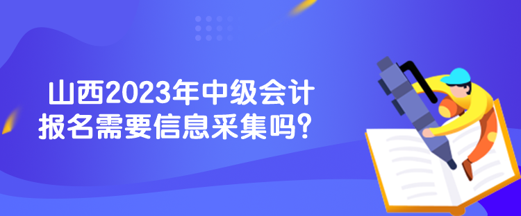 山西2023年中級(jí)會(huì)計(jì)報(bào)名需要信息采集嗎？