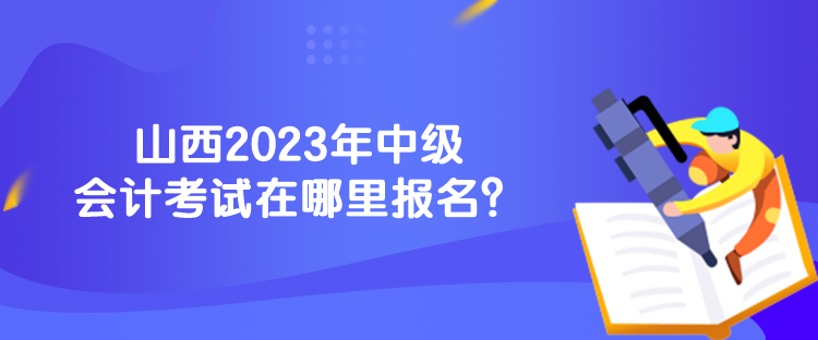 山西2023年中級(jí)會(huì)計(jì)考試在哪里報(bào)名？