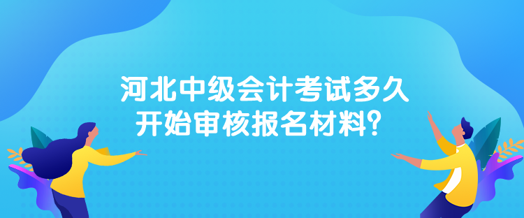 河北中級會計考試多久開始審核報名材料？