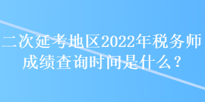 二次延考地區(qū)2022年稅務師成績查詢時間是什么？