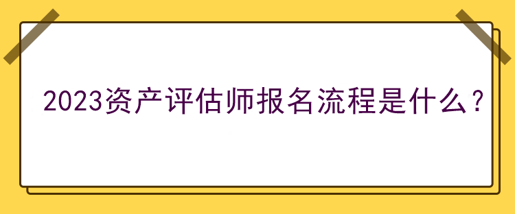 2023資產(chǎn)評估師報名流程是什么？