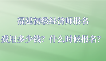 福建初級經(jīng)濟師報名費用多少錢？什么時候報名？