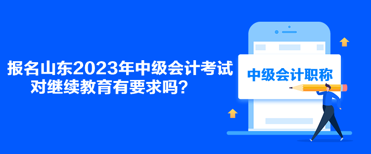 報(bào)名山東2023年中級(jí)會(huì)計(jì)考試對(duì)繼續(xù)教育有要求嗎？