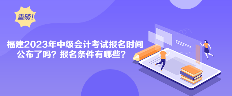 福建2023年中級會計考試報名時間公布了嗎？報名條件有哪些？