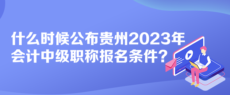 什么時(shí)候公布貴州2023年會(huì)計(jì)中級(jí)職稱報(bào)名條件？