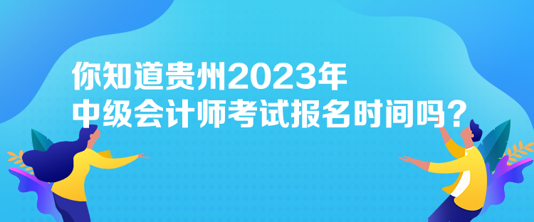 你知道貴州2023年中級會計師考試報名時間嗎？