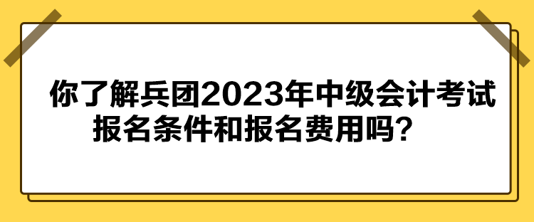 你了解兵團2023年中級會計考試報名條件和報名費用嗎？