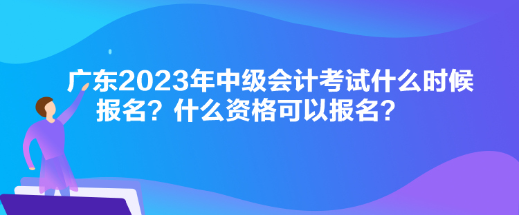 廣東2023年中級會計考試什么時候報名？什么資格可以報名？