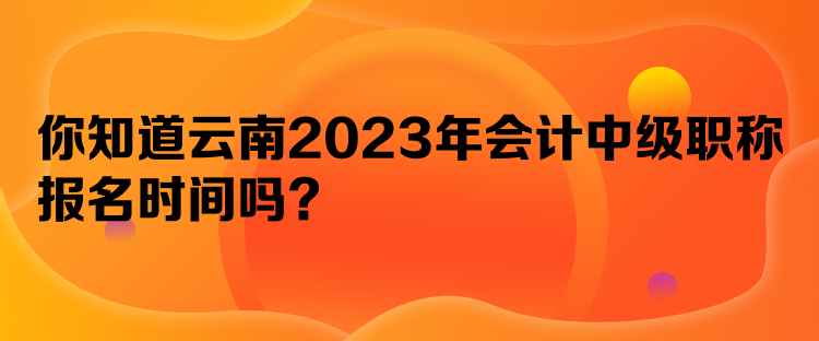 你知道云南2023年會(huì)計(jì)中級(jí)職稱報(bào)名時(shí)間嗎？