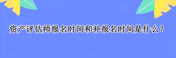 資產(chǎn)評(píng)估師報(bào)名時(shí)間和補(bǔ)報(bào)名時(shí)間是什么？