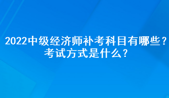 2022中級(jí)經(jīng)濟(jì)師補(bǔ)考科目有哪些？考試方式是什么？