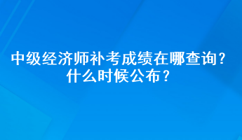 中級經濟師補考成績在哪查詢？什么時候公布？