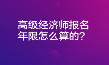 高級經(jīng)濟師報名年限怎么算的？