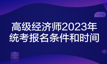 高級經(jīng)濟師2023年統(tǒng)考報名條件和時間