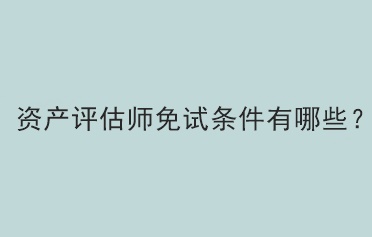 資產(chǎn)評估師免試條件有哪些？