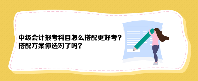 中級會計(jì)報(bào)考科目怎么搭配更好考？搭配方案你選對了嗎？