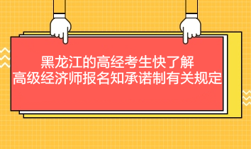 黑龍江的高經(jīng)考生快了解：高級經(jīng)濟師報名知承諾制有關規(guī)定