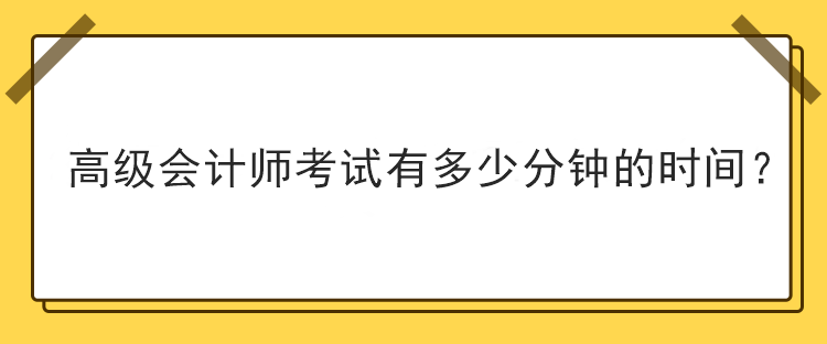 高級(jí)會(huì)計(jì)師考試有多少分鐘的時(shí)間？