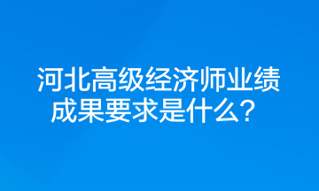 河北高級經(jīng)濟(jì)師業(yè)績成果要求是什么？