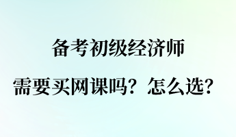 備考初級(jí)經(jīng)濟(jì)師需要買網(wǎng)課嗎？怎么選？