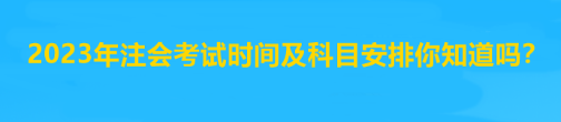 2023年注會考試時間及科目安排你知道嗎？