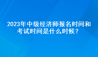 2023年中級(jí)經(jīng)濟(jì)師報(bào)名時(shí)間和考試時(shí)間是什么時(shí)候？