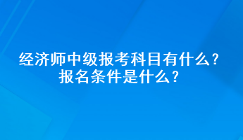 經(jīng)濟師中級報考科目有什么？報名條件是什么？