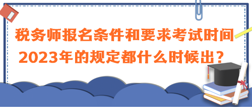 稅務(wù)師報名條件和要求考試時間2023年的規(guī)定都什么時候出？