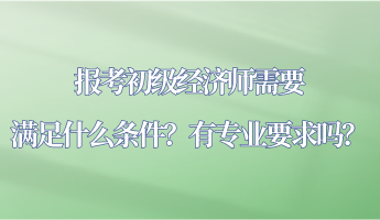 報(bào)考初級(jí)經(jīng)濟(jì)師需要滿足什么條件？有專業(yè)要求嗎？