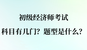 初級經(jīng)濟師考試科目有幾門？題型是什么？