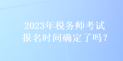 2023年稅務(wù)師考試報名時間確定了嗎？