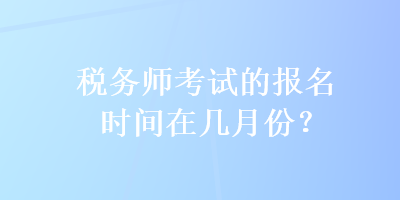 稅務(wù)師考試的報(bào)名時(shí)間在幾月份？