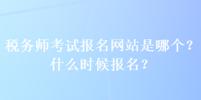 稅務師考試報名網(wǎng)站是哪個？什么時候報名？