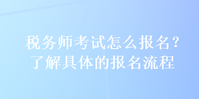 稅務(wù)師考試怎么報(bào)名？了解具體的報(bào)名流程