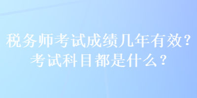 稅務(wù)師考試成績(jī)幾年有效？考試科目都是什么？