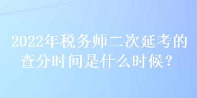 2022年稅務(wù)師二次延考的查分時(shí)間是什么時(shí)候？