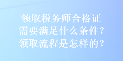 領(lǐng)取稅務(wù)師合格證需要滿足什么條件？領(lǐng)取流程是怎樣的？