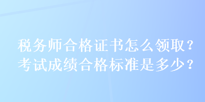 稅務師合格證書怎么領??？考試成績合格標準是多少？