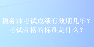 稅務師考試成績有效期幾年？考試合格的標準是什么？