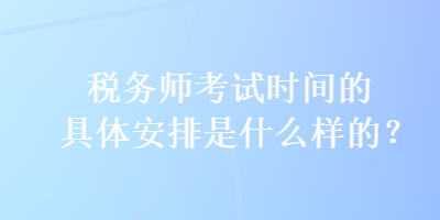 稅務(wù)師考試時(shí)間的具體安排是什么樣的？