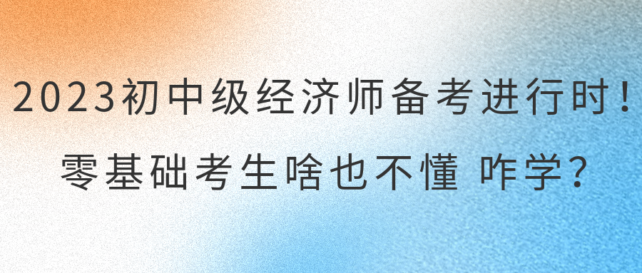 2023初中級(jí)經(jīng)濟(jì)師備考進(jìn)行時(shí)！零基礎(chǔ)考生啥也不懂 咋學(xué)？