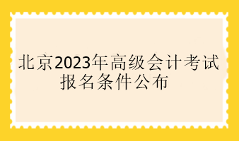 北京2023年高級會計考試報名條件公布