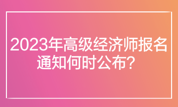 2023年高級(jí)經(jīng)濟(jì)師報(bào)名通知何時(shí)公布？在哪里查看報(bào)名通知？