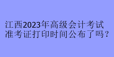 江西2023年高級(jí)會(huì)計(jì)考試準(zhǔn)考證打印時(shí)間公布了嗎？