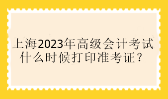 上海2023年高級會計考試什么時候打印準考證？