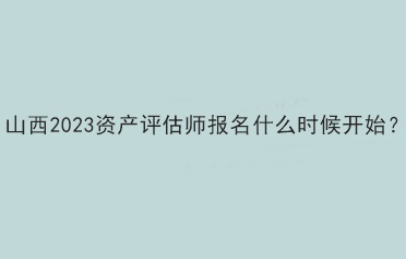 山西2023資產評估師報名什么時候開始？