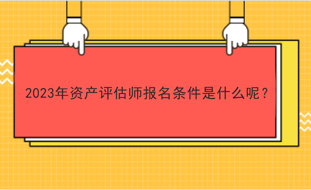 2023年資產評估師報名條件是什么呢？