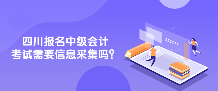 四川報名中級會計考試需要信息采集嗎？